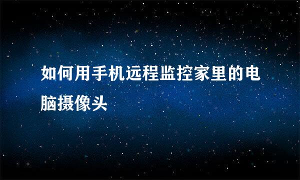 如何用手机远程监控家里的电脑摄像头