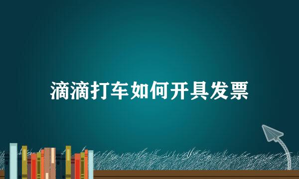 滴滴打车如何开具发票