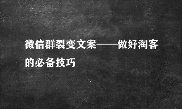 微信群裂变文案——做好淘客的必备技巧