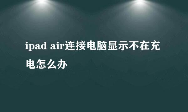 ipad air连接电脑显示不在充电怎么办