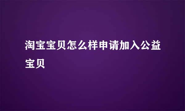 淘宝宝贝怎么样申请加入公益宝贝