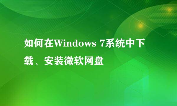 如何在Windows 7系统中下载、安装微软网盘