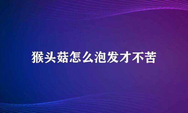 猴头菇怎么泡发才不苦