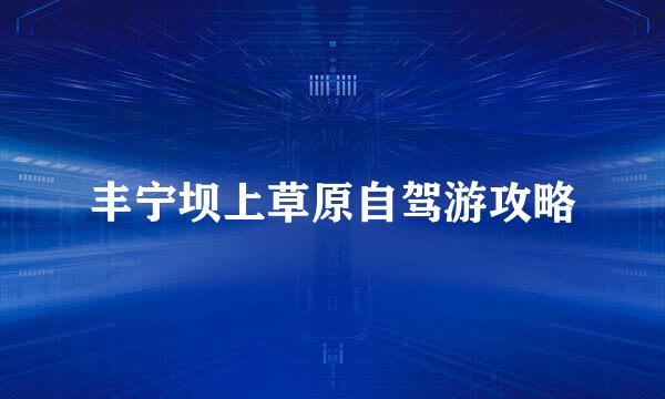 丰宁坝上草原自驾游攻略