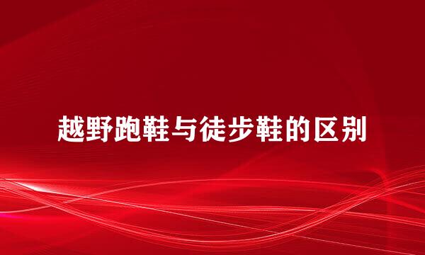 越野跑鞋与徒步鞋的区别