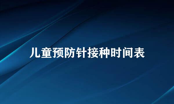 儿童预防针接种时间表