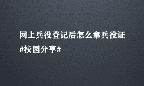 网上兵役登记后怎么拿兵役证#校园分享#