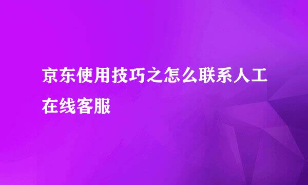 京东使用技巧之怎么联系人工在线客服