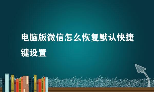 电脑版微信怎么恢复默认快捷键设置