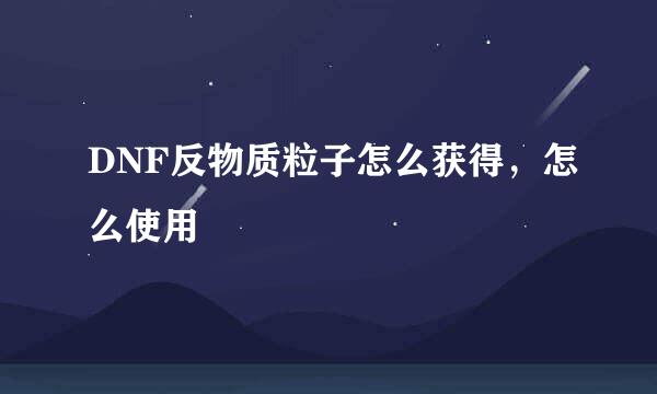 DNF反物质粒子怎么获得，怎么使用