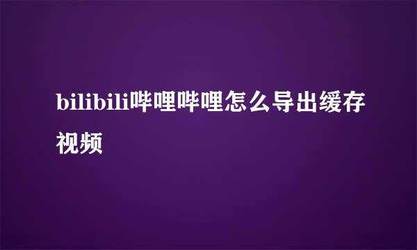 bilibili哔哩哔哩怎么导出缓存视频