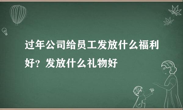 过年公司给员工发放什么福利好？发放什么礼物好