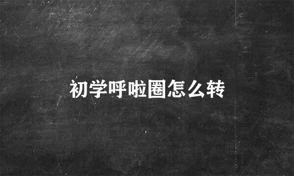 初学呼啦圈怎么转