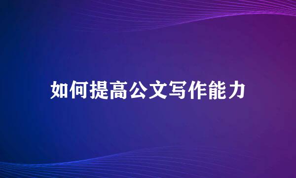 如何提高公文写作能力