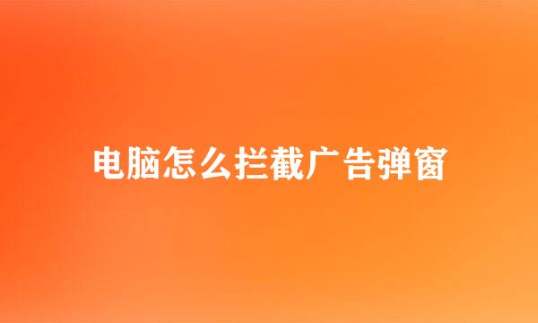 电脑怎么拦截广告弹窗