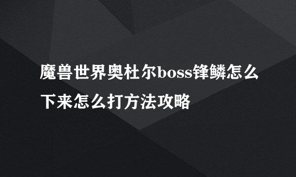 魔兽世界奥杜尔boss锋鳞怎么下来怎么打方法攻略