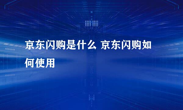 京东闪购是什么 京东闪购如何使用
