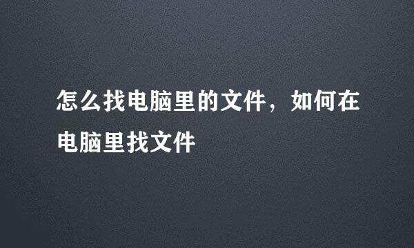 怎么找电脑里的文件，如何在电脑里找文件