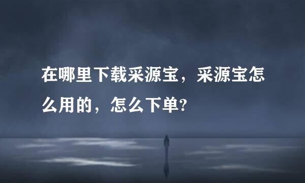 在哪里下载采源宝，采源宝怎么用的，怎么下单?