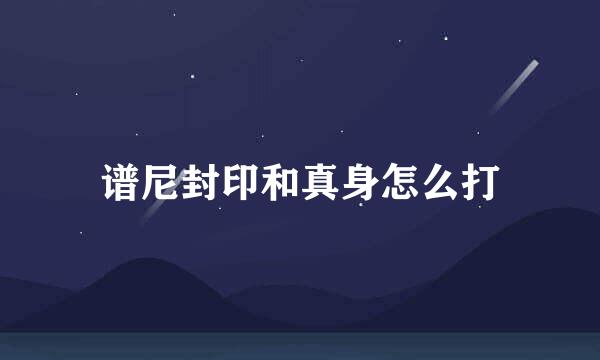 谱尼封印和真身怎么打