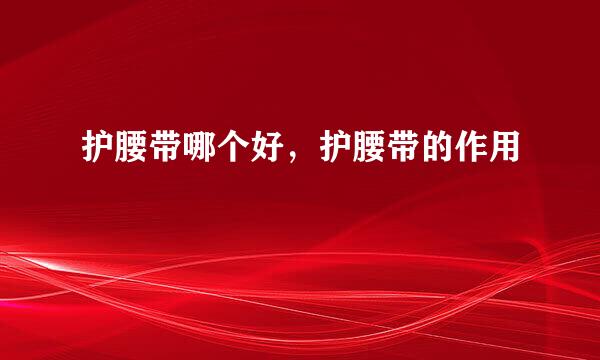 护腰带哪个好，护腰带的作用