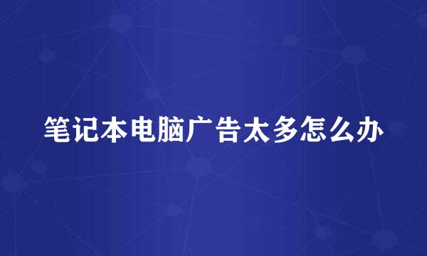 笔记本电脑广告太多怎么办