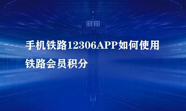 手机铁路12306APP如何使用铁路会员积分