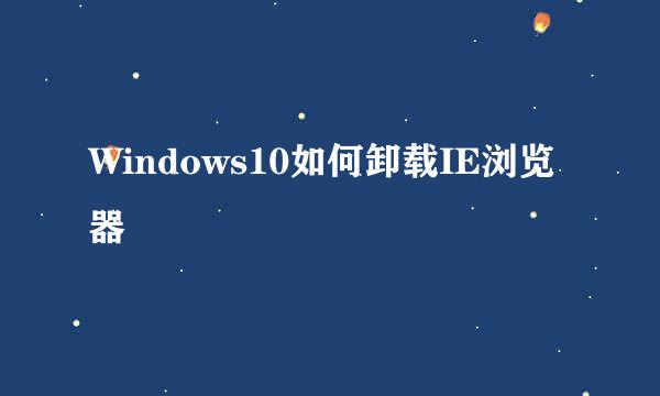 Windows10如何卸载IE浏览器