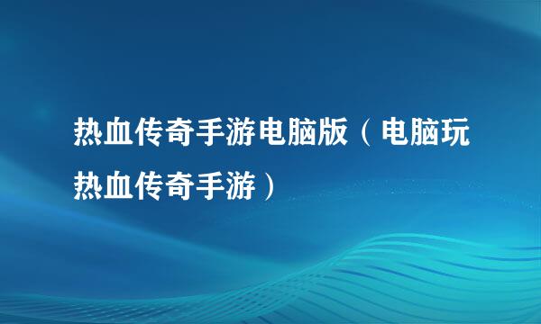热血传奇手游电脑版（电脑玩热血传奇手游）