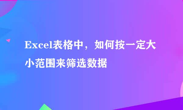 Excel表格中，如何按一定大小范围来筛选数据