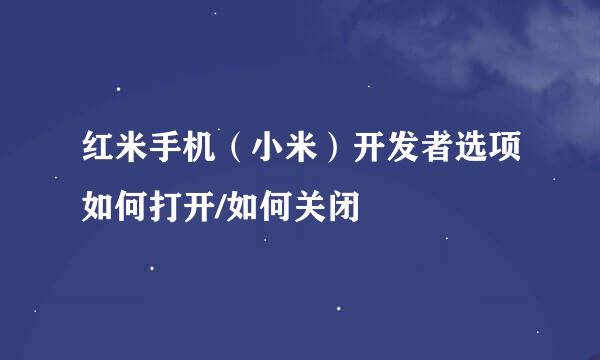 红米手机（小米）开发者选项如何打开/如何关闭