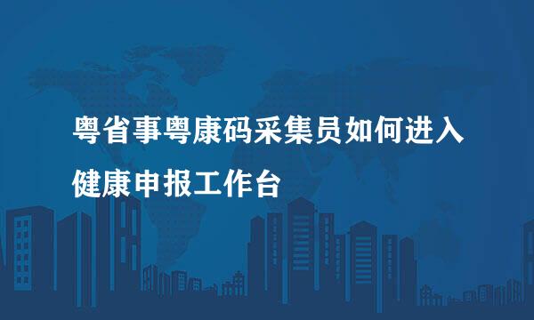 粤省事粤康码采集员如何进入健康申报工作台