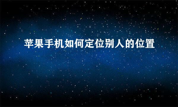 苹果手机如何定位别人的位置