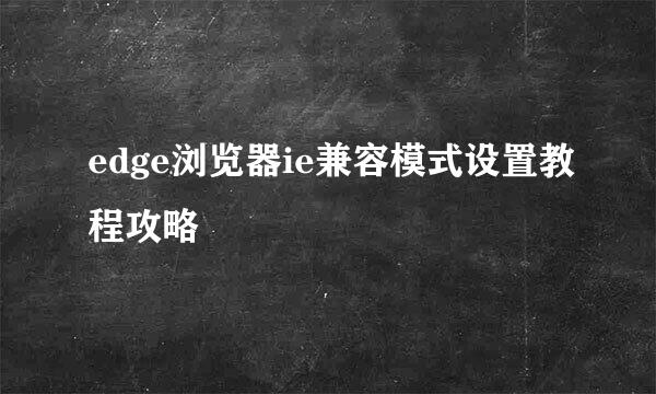 edge浏览器ie兼容模式设置教程攻略