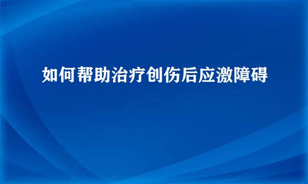 如何帮助治疗创伤后应激障碍
