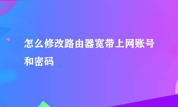 怎么修改路由器宽带上网账号和密码