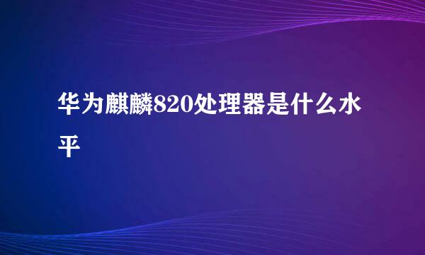 华为麒麟820处理器是什么水平