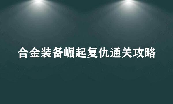 合金装备崛起复仇通关攻略