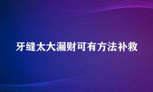 牙缝太大漏财可有方法补救