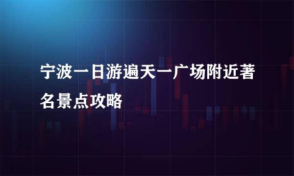 宁波一日游遍天一广场附近著名景点攻略