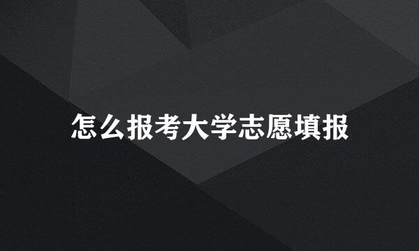 怎么报考大学志愿填报