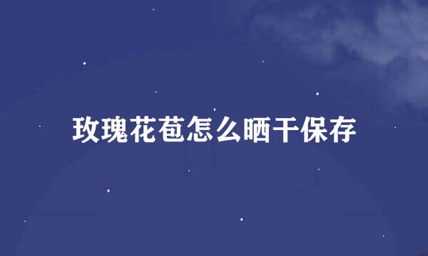 玫瑰花苞怎么晒干保存