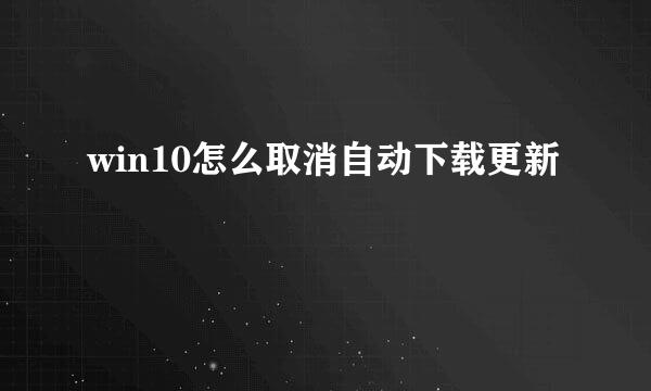 win10怎么取消自动下载更新