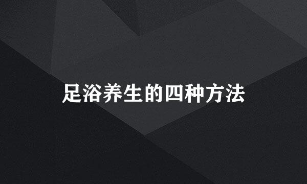 足浴养生的四种方法