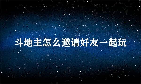 斗地主怎么邀请好友一起玩