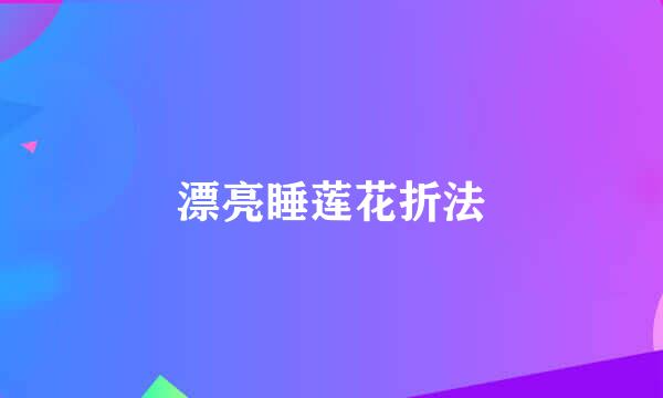 漂亮睡莲花折法