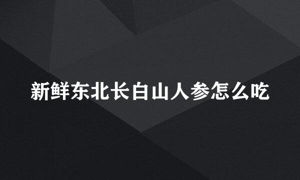 新鲜东北长白山人参怎么吃