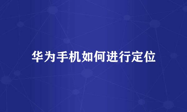 华为手机如何进行定位
