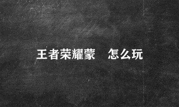王者荣耀蒙犽怎么玩