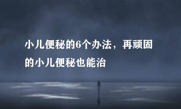 小儿便秘的6个办法，再顽固的小儿便秘也能治